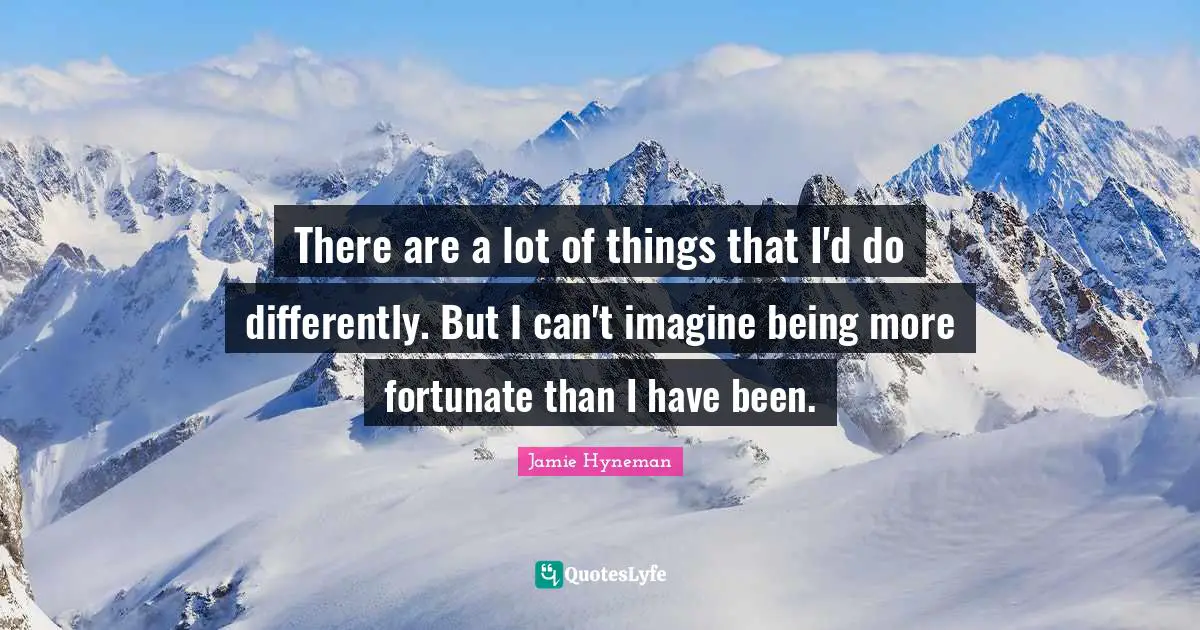 Jamie Hyneman Quotes: "There are a lot of things that I'd do differently. But I can't imagine being more fortunate than I have been."