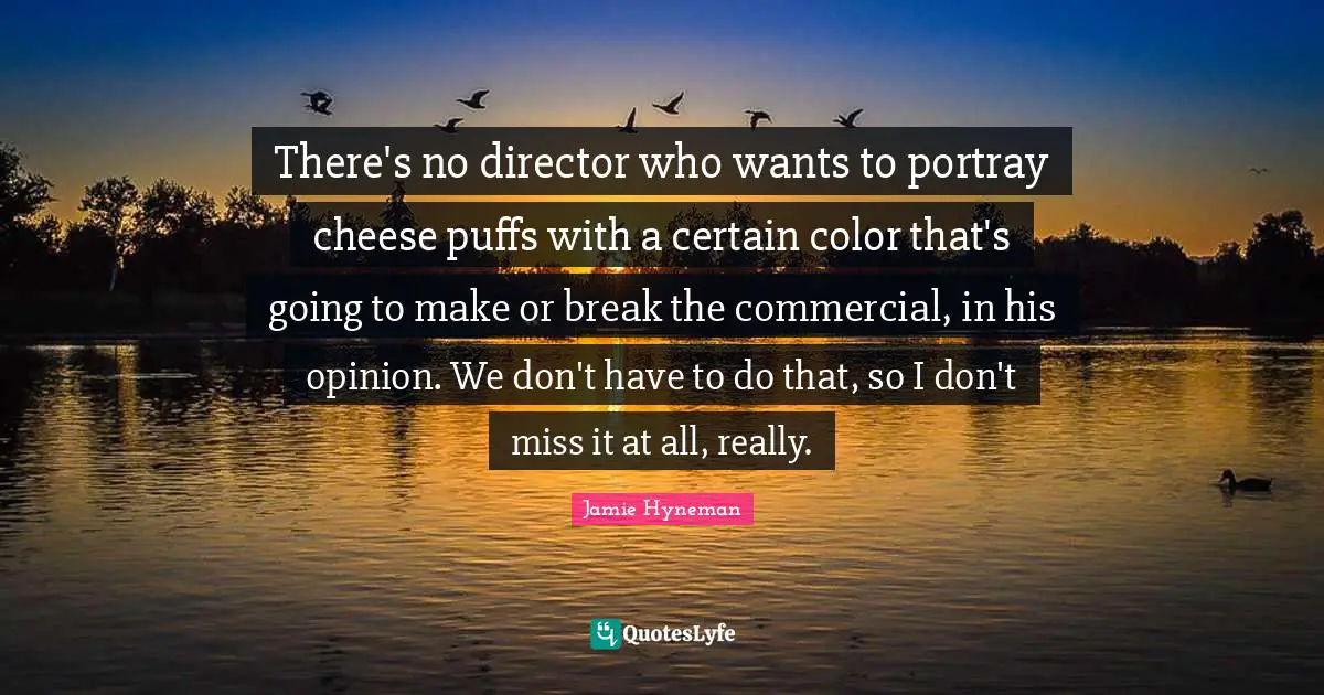 Jamie Hyneman Quotes: "There's no director who wants to portray cheese puffs with a certain color that's going to make or break the commercial, in his opinion. We don't have to do that, so I don't miss it at all, really."
