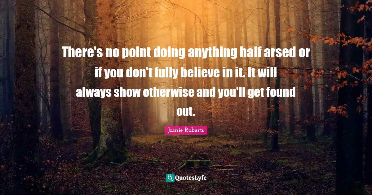 Jamie Roberts Quotes: "There's no point doing anything half arsed or if you don't fully believe in it. It will always show otherwise and you'll get found out."