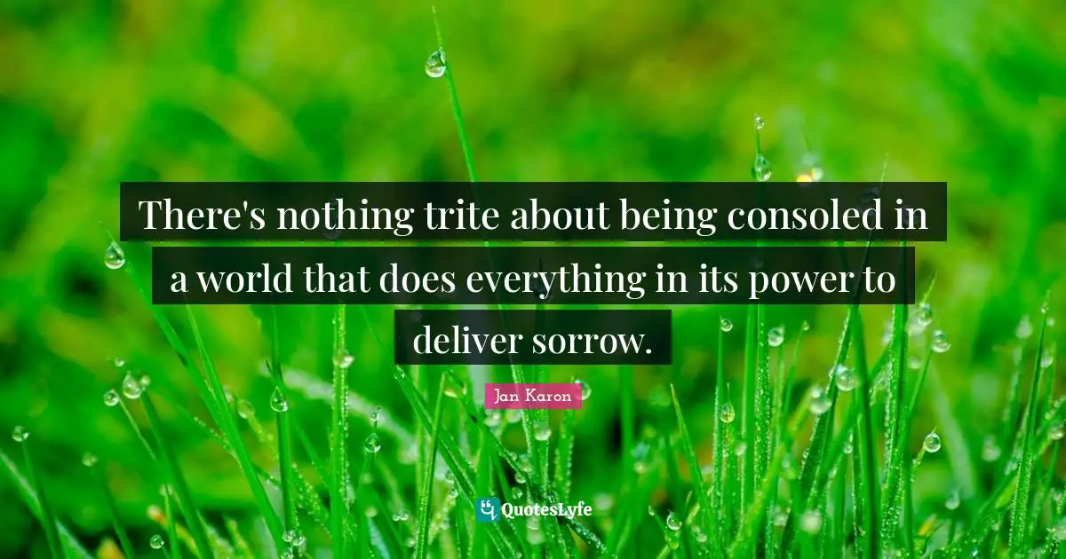 There's nothing trite about being consoled in a world that does everything in its power to deliver sorrow.