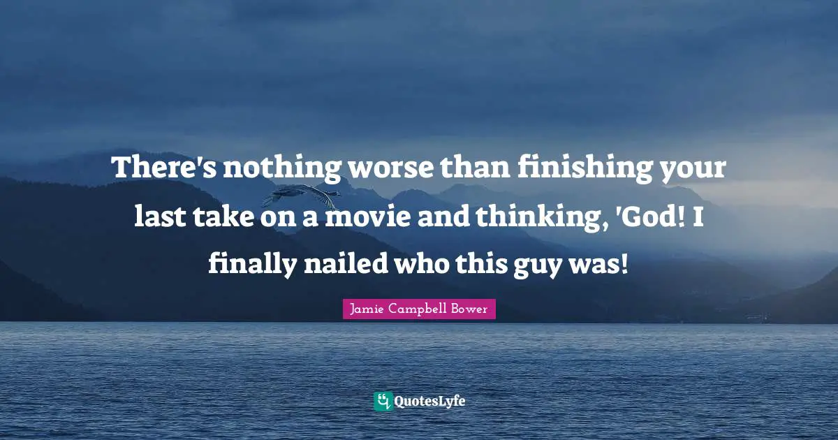 Jamie Campbell Bower Quotes: "There's nothing worse than finishing your last take on a movie and thinking, 'God! I finally nailed who this guy was!"