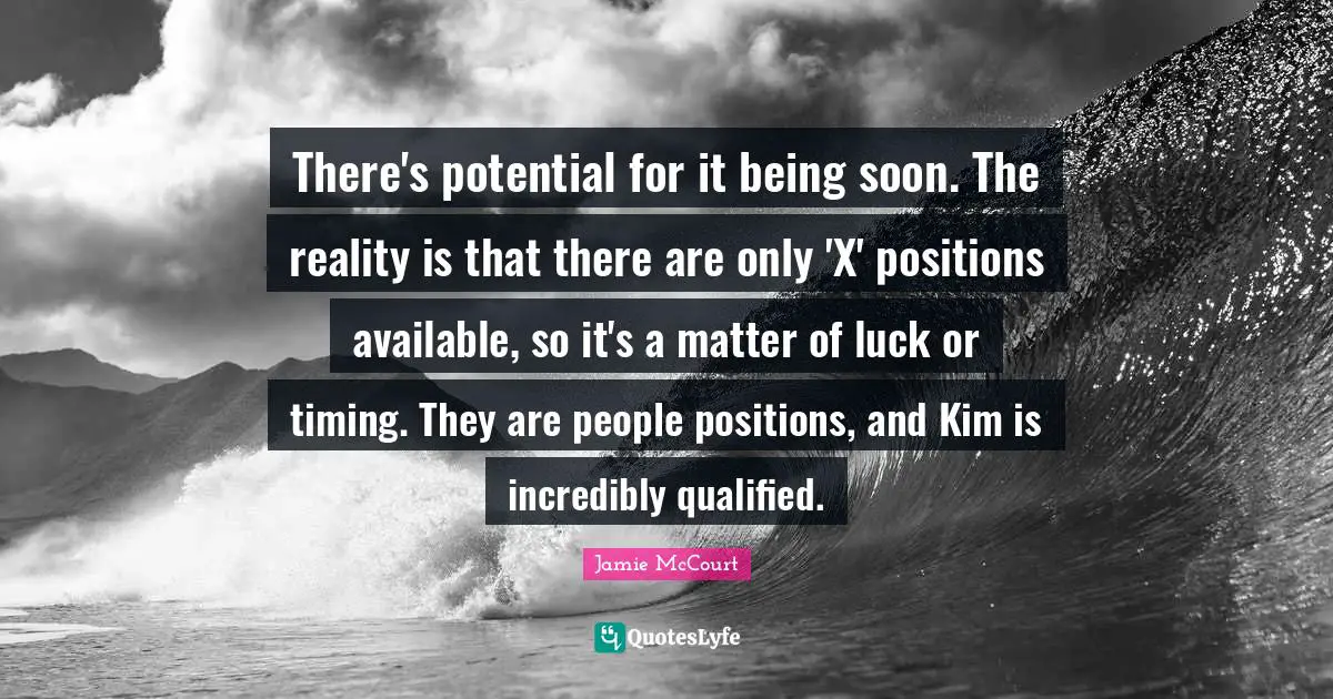 Kim Quotes: "There's potential for it being soon. The reality is that there are only 'X' positions available, so it's a matter of luck or timing. They are people positions, and Kim is incredibly qualified."
