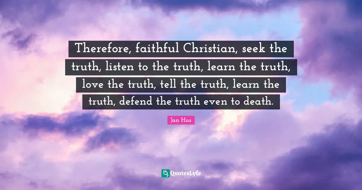 Faithful Quotes: "Therefore, faithful Christian, seek the truth, listen to the truth, learn the truth, love the truth, tell the truth, learn the truth, defend the truth even to death."