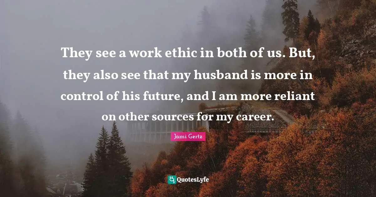 Careers Quotes: "They see a work ethic in both of us. But, they also see that my husband is more in control of his future, and I am more reliant on other sources for my career."