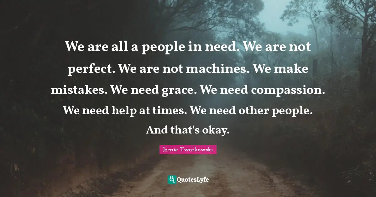 Not Perfect Quotes: "We are all a people in need. We are not perfect. We are not machines. We make mistakes. We need grace. We need compassion. We need help at times. We need other people. And that's okay."
