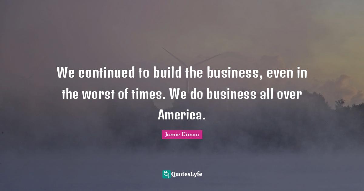 We continued to build the business, even in the worst of times. We do business all over America.