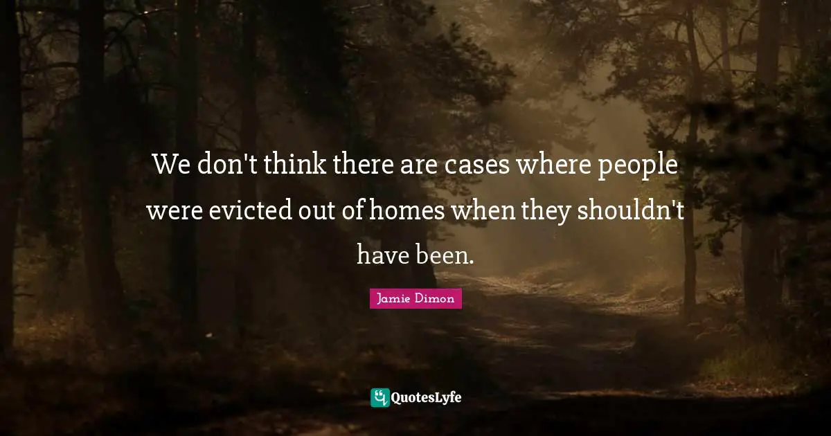 We don't think there are cases where people were evicted out of homes when they shouldn't have been.