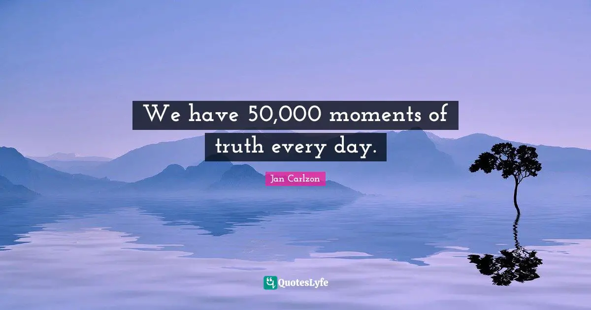 We have 50,000 moments of truth every day.