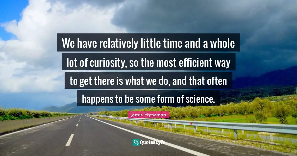 Jamie Hyneman Quotes: "We have relatively little time and a whole lot of curiosity, so the most efficient way to get there is what we do, and that often happens to be some form of science."