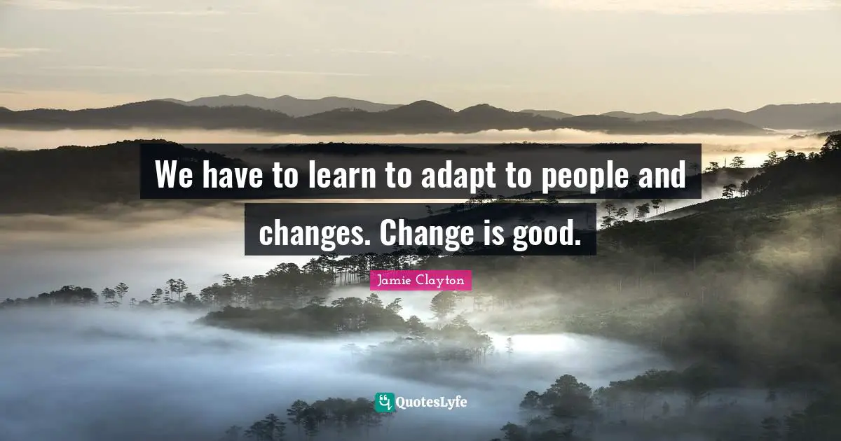 We have to learn to adapt to people and changes. Change is good.