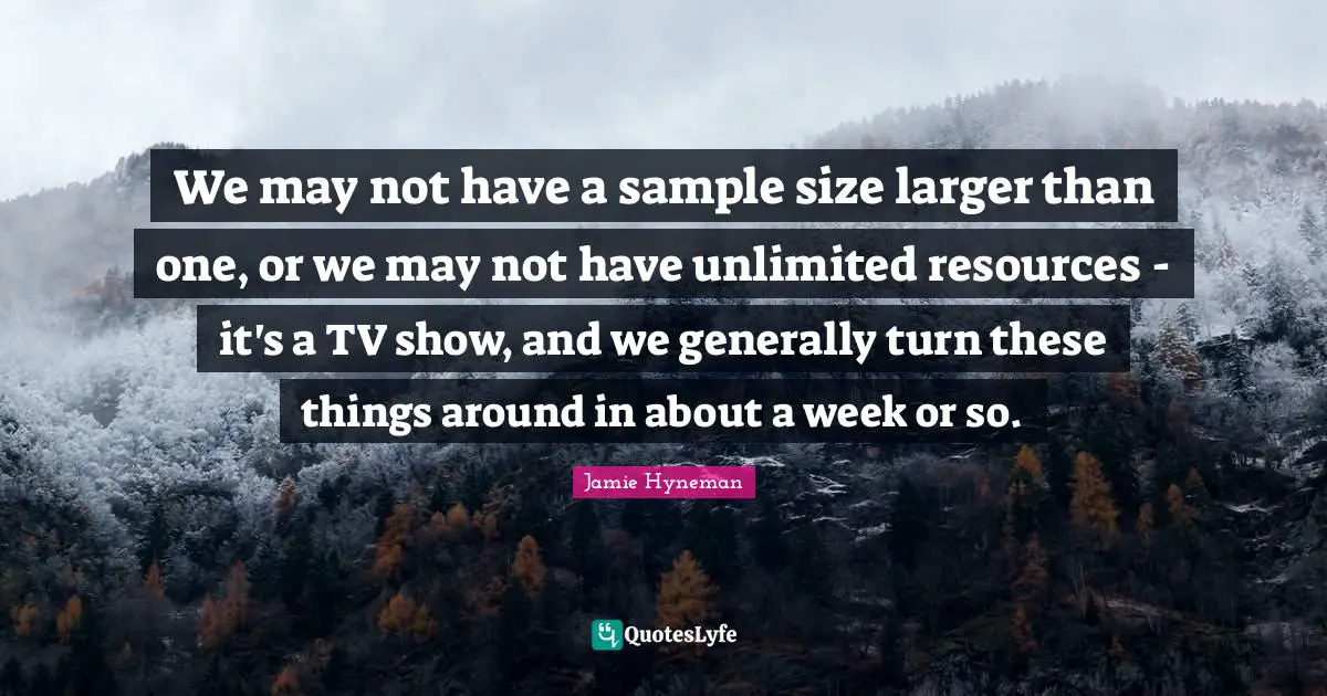 Jamie Hyneman Quotes: "We may not have a sample size larger than one, or we may not have unlimited resources - it's a TV show, and we generally turn these things around in about a week or so."