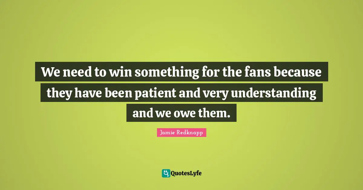 We need to win something for the fans because they have been patient and very understanding and we owe them.