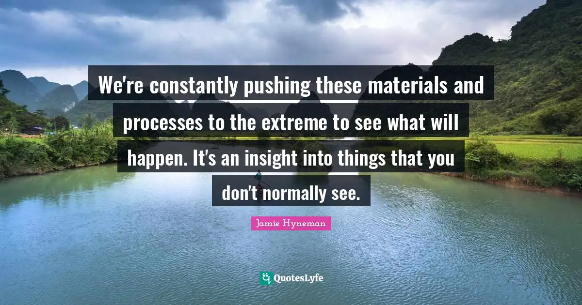Jamie Hyneman Quotes: "We're constantly pushing these materials and processes to the extreme to see what will happen. It's an insight into things that you don't normally see."