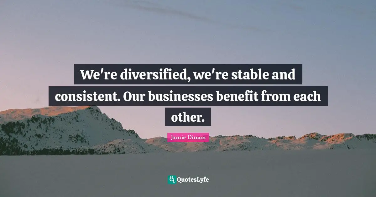 We're diversified, we're stable and consistent. Our businesses benefit from each other.