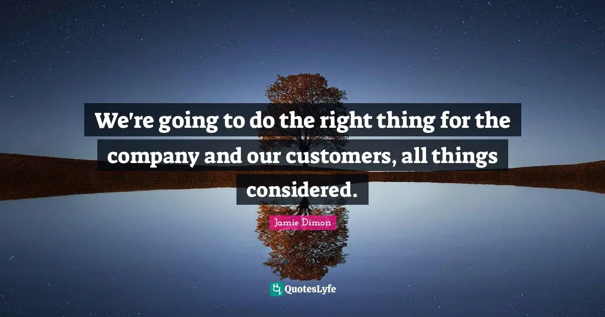 We're going to do the right thing for the company and our customers, all things considered.