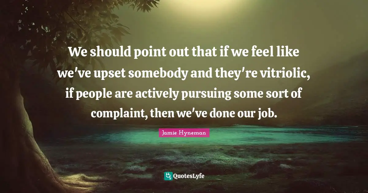 Jamie Hyneman Quotes: "We should point out that if we feel like we've upset somebody and they're vitriolic, if people are actively pursuing some sort of complaint, then we've done our job."