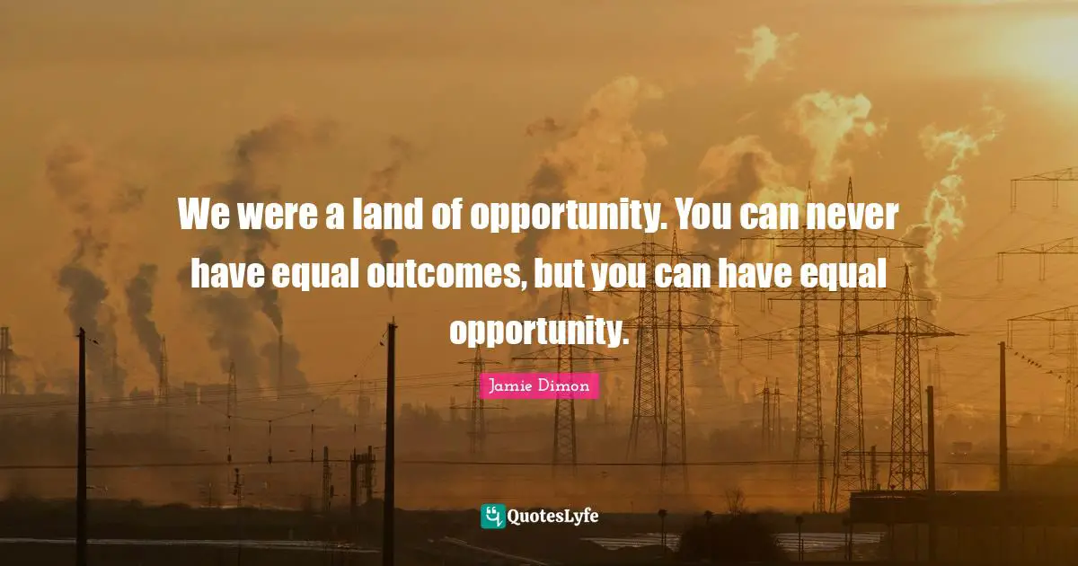 We were a land of opportunity. You can never have equal outcomes, but you can have equal opportunity.