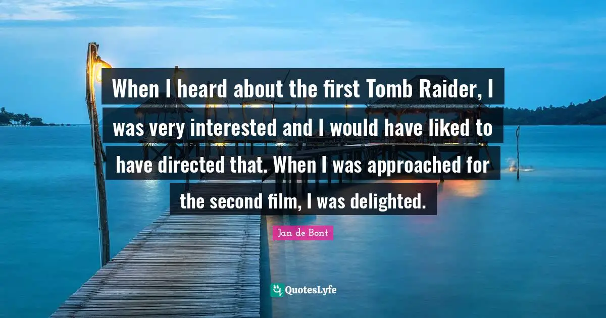 Jan De Bont Quotes: "When I heard about the first Tomb Raider, I was very interested and I would have liked to have directed that. When I was approached for the second film, I was delighted."