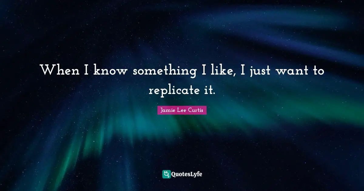 Replicate Quotes: "When I know something I like, I just want to replicate it."