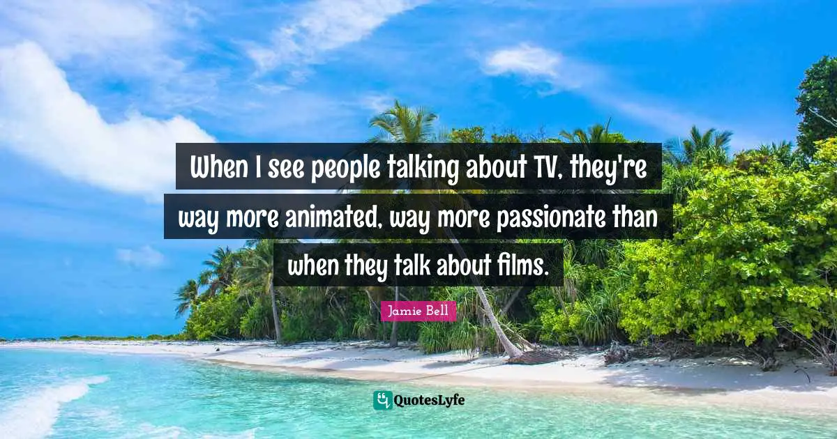 When I see people talking about TV, they're way more animated, way more passionate than when they talk about films.