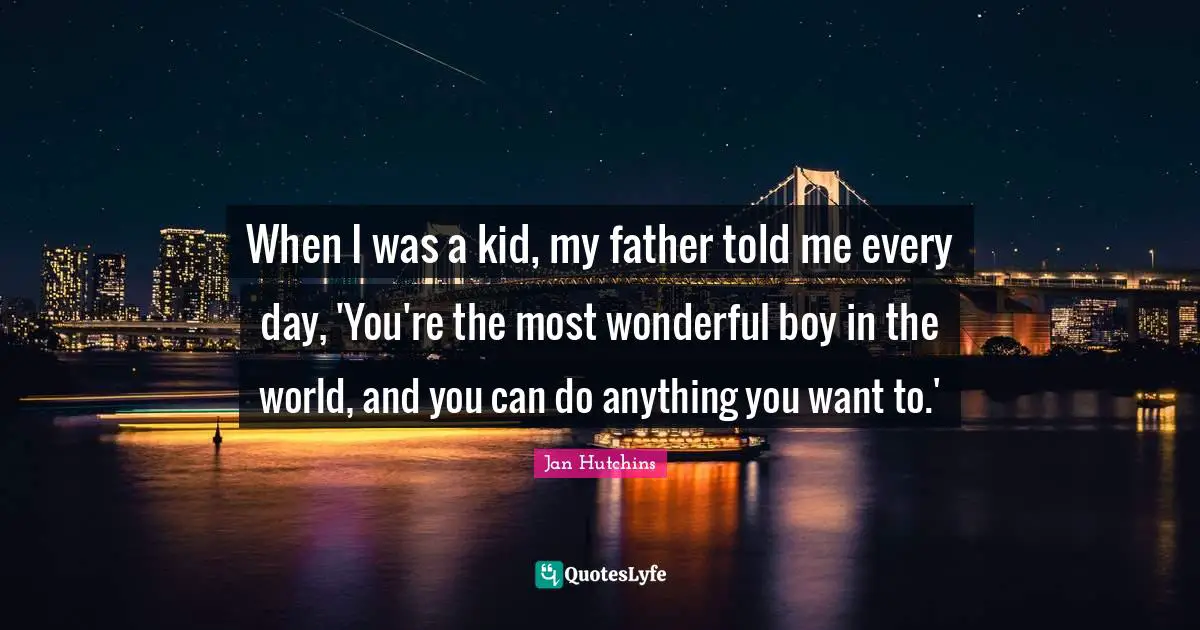 J. C. Hutchins Quotes: "When I was a kid, my father told me every day, 'You're the most wonderful boy in the world, and you can do anything you want to.'"