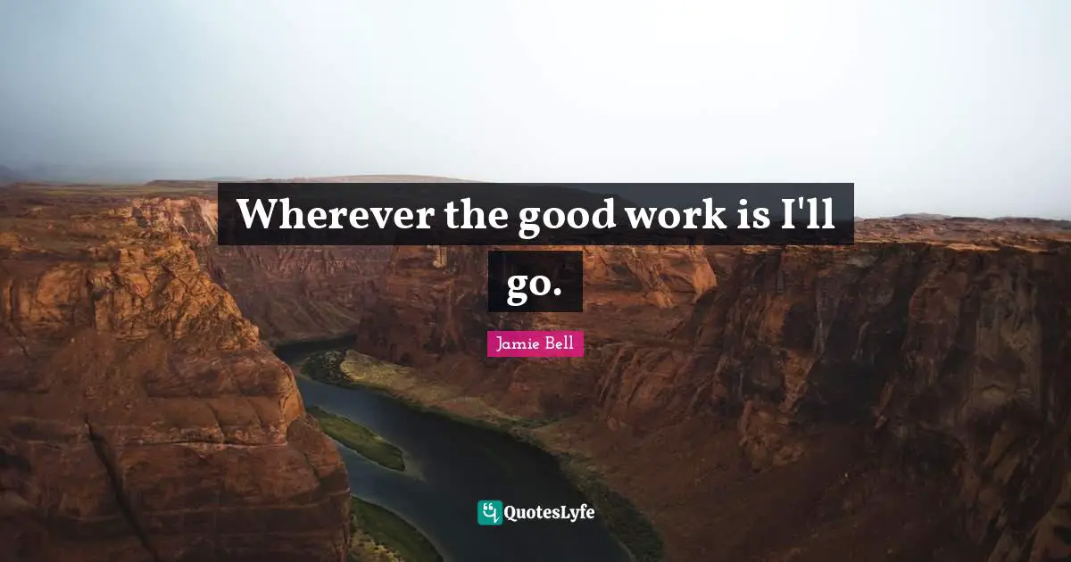 Wherever the good work is I'll go.