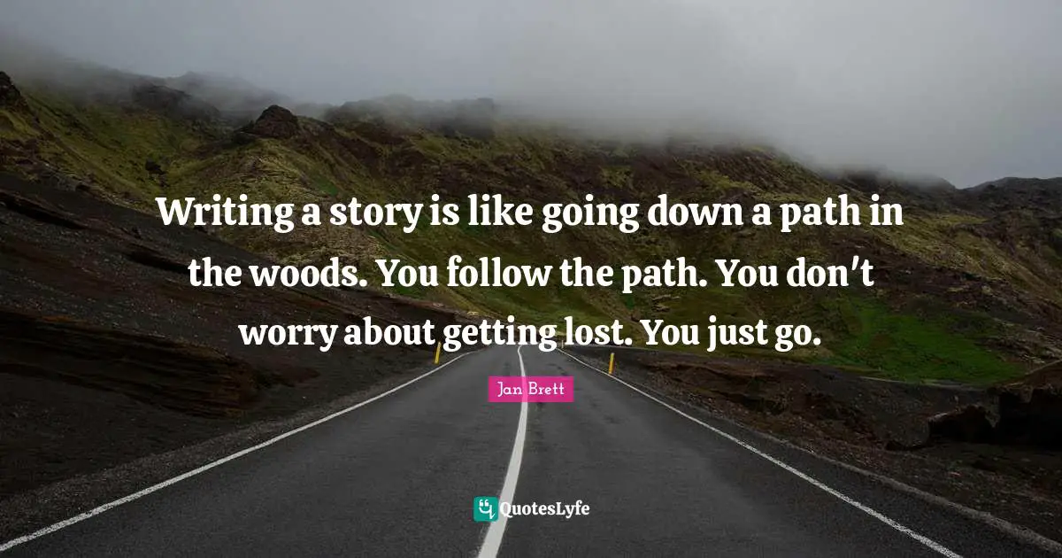 Writing a story is like going down a path in the woods. You follow the path. You don't worry about getting lost. You just go.
