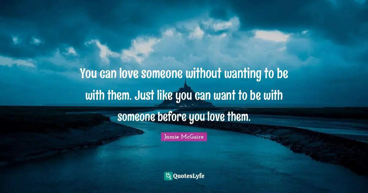 You can love someone without wanting to be with them. Just like you can want to be with someone before you love them.