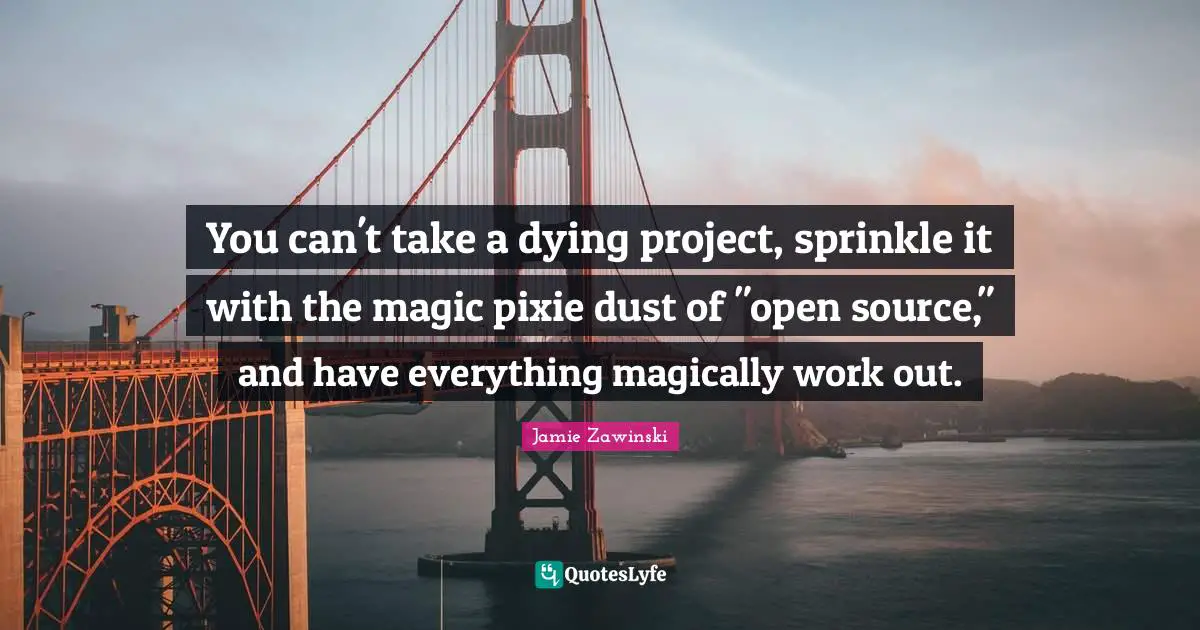 Open Source Quotes: "You can't take a dying project, sprinkle it with the magic pixie dust of "open source," and have everything magically work out."