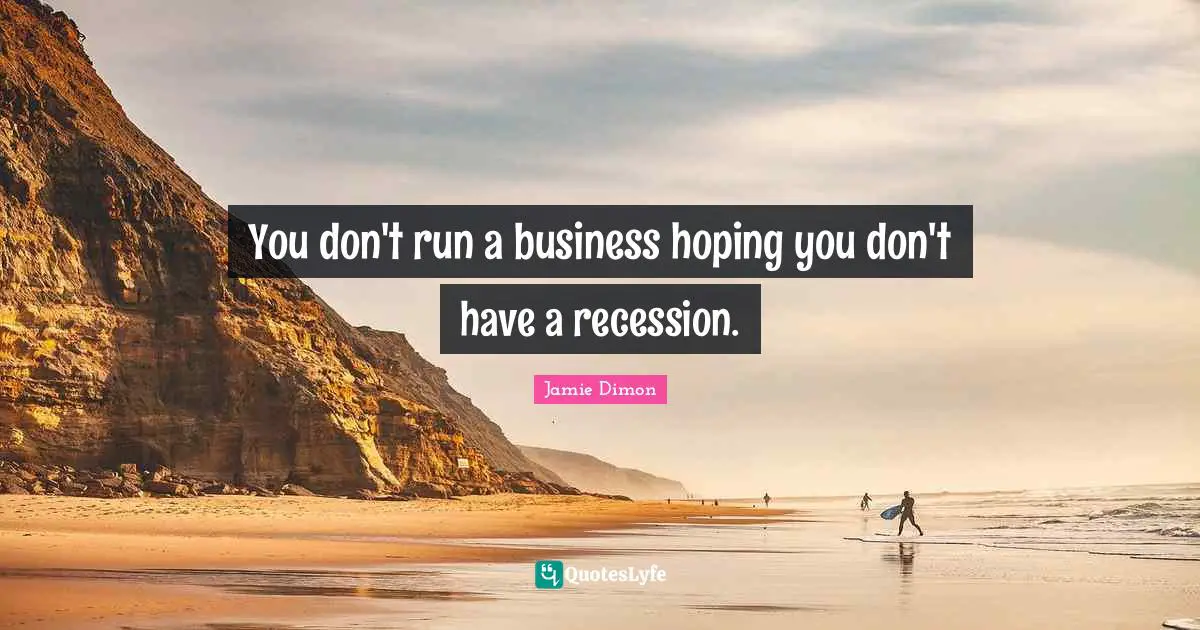 You don't run a business hoping you don't have a recession.