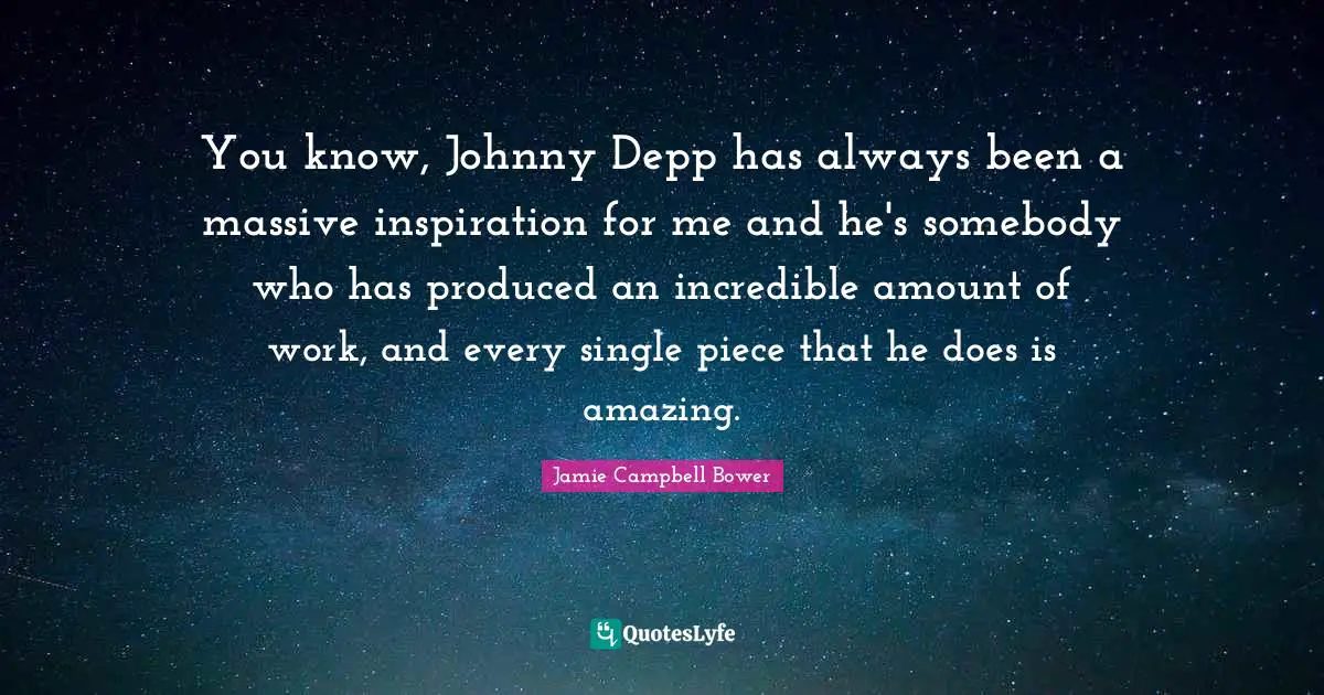You know, Johnny Depp has always been a massive inspiration for me and he's somebody who has produced an incredible amount of work, and every single piece that he does is amazing.
