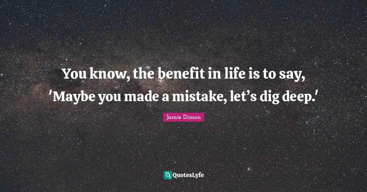 Dig Deep Quotes: "You know, the benefit in life is to say, 'Maybe you made a mistake, let’s dig deep.'"