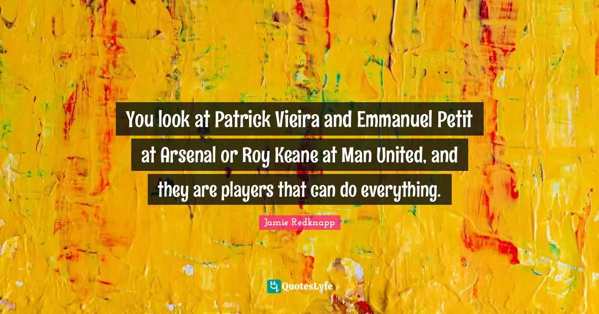 Jamie Redknapp Quotes: "You look at Patrick Vieira and Emmanuel Petit at Arsenal or Roy Keane at Man United, and they are players that can do everything."
