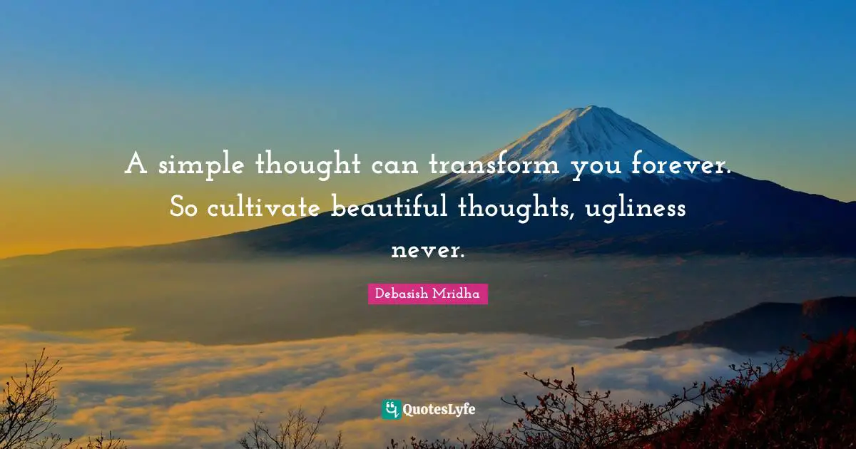 A simple thought can transform you forever. So cultivate beautiful thoughts, ugliness never.