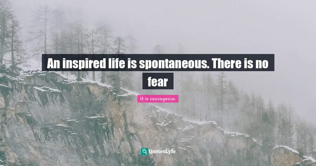 An inspired life is spontaneous. There is no fear