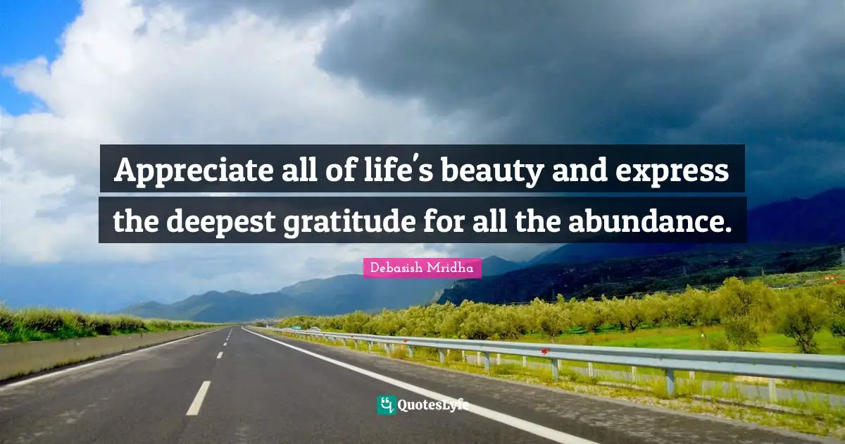 Appreciate all of life's beauty and express the deepest gratitude for all the abundance.
