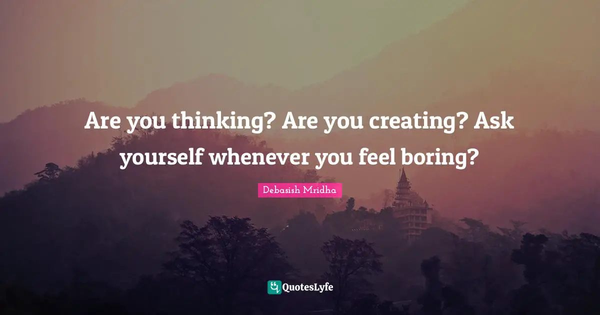 Are you thinking? Are you creating? Ask yourself whenever you feel boring?