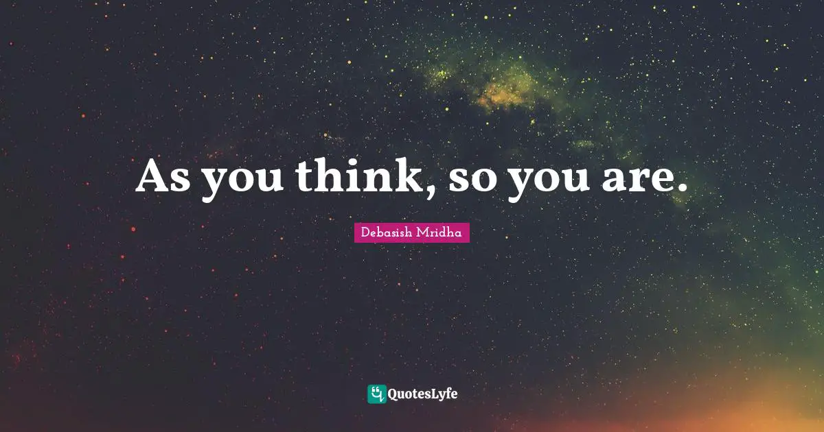 As you think, so you are.