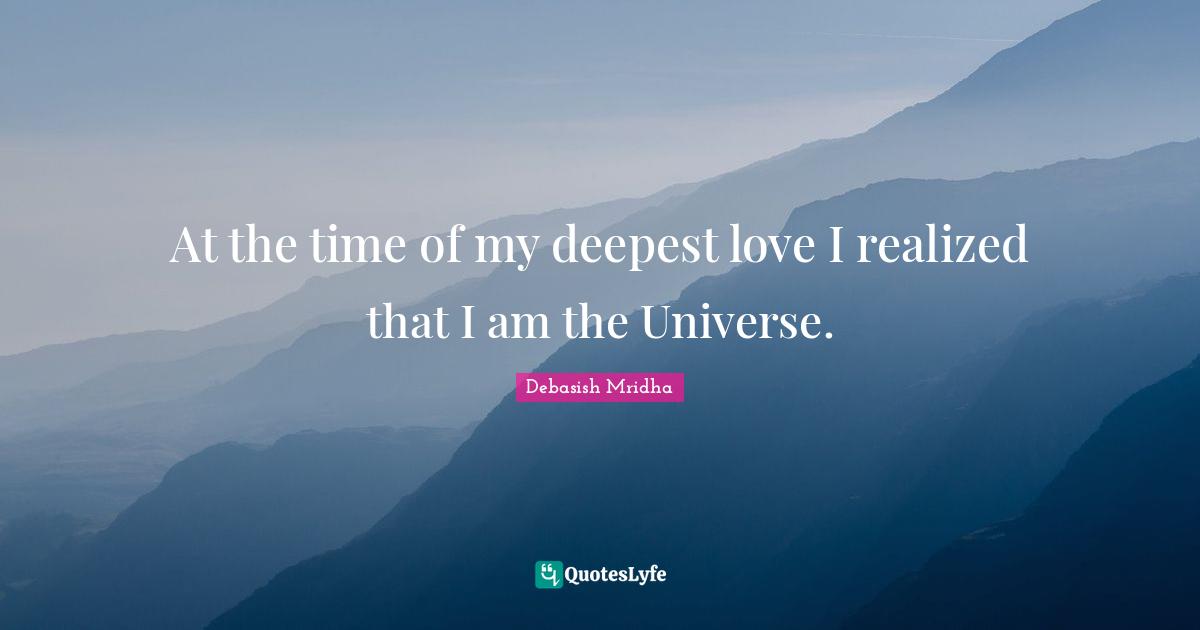 At the time of my deepest love I realized that I am the Universe.