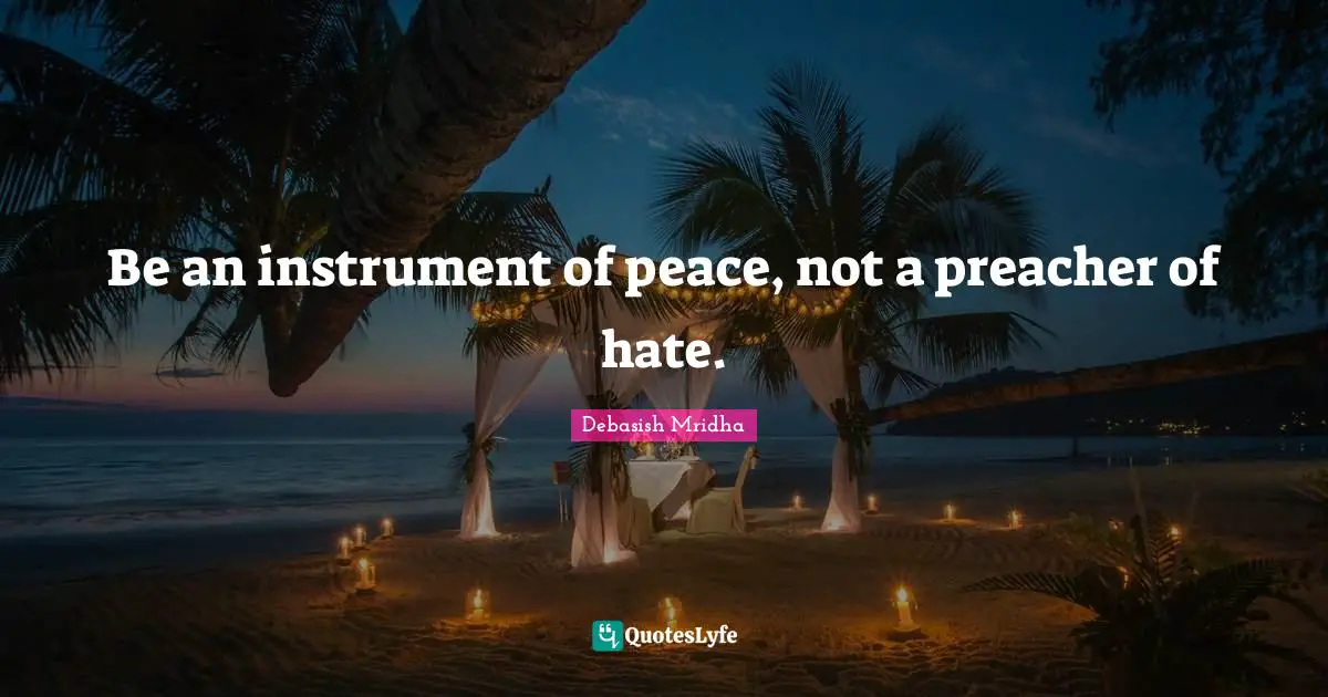 Be an instrument of peace, not a preacher of hate.