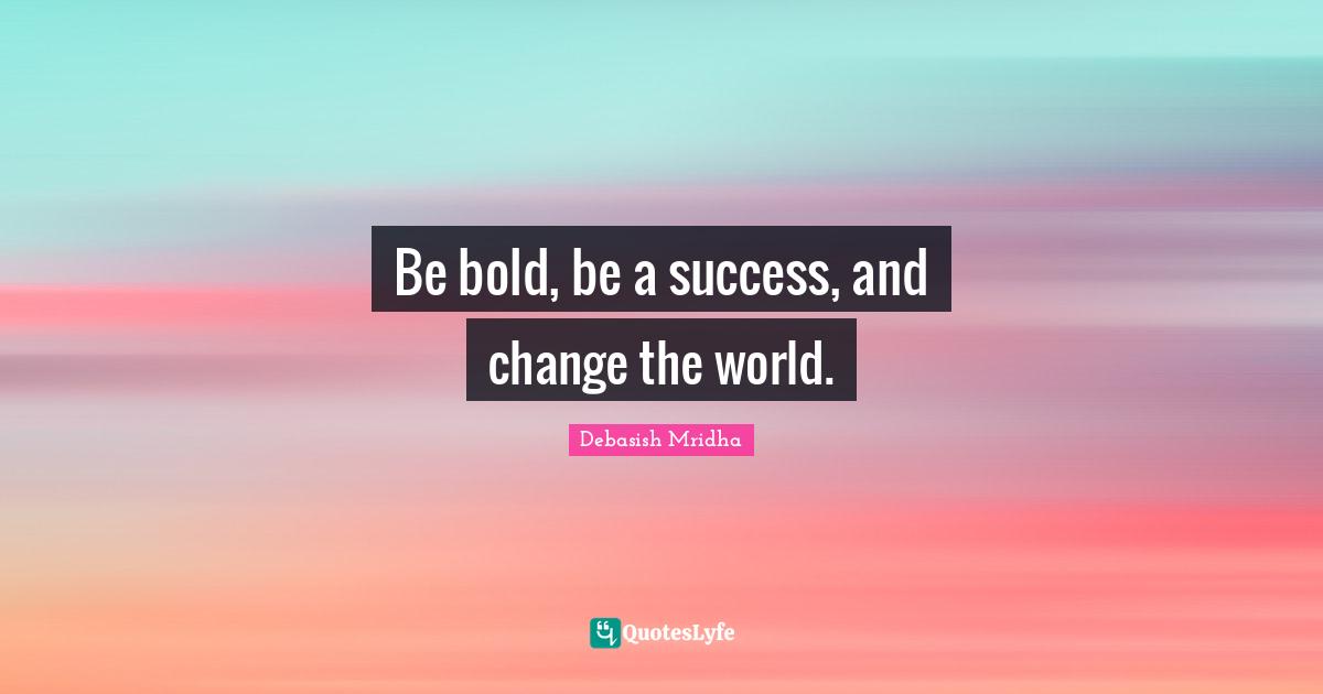 Be bold, be a success, and change the world.