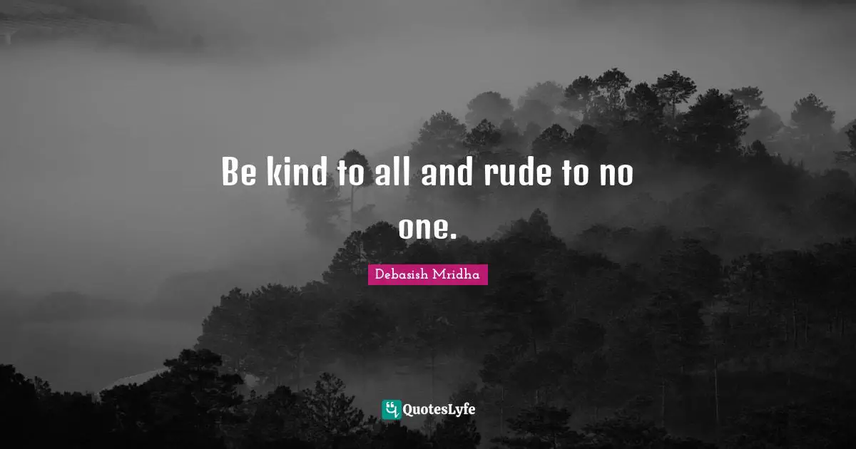 Be kind to all and rude to no one.