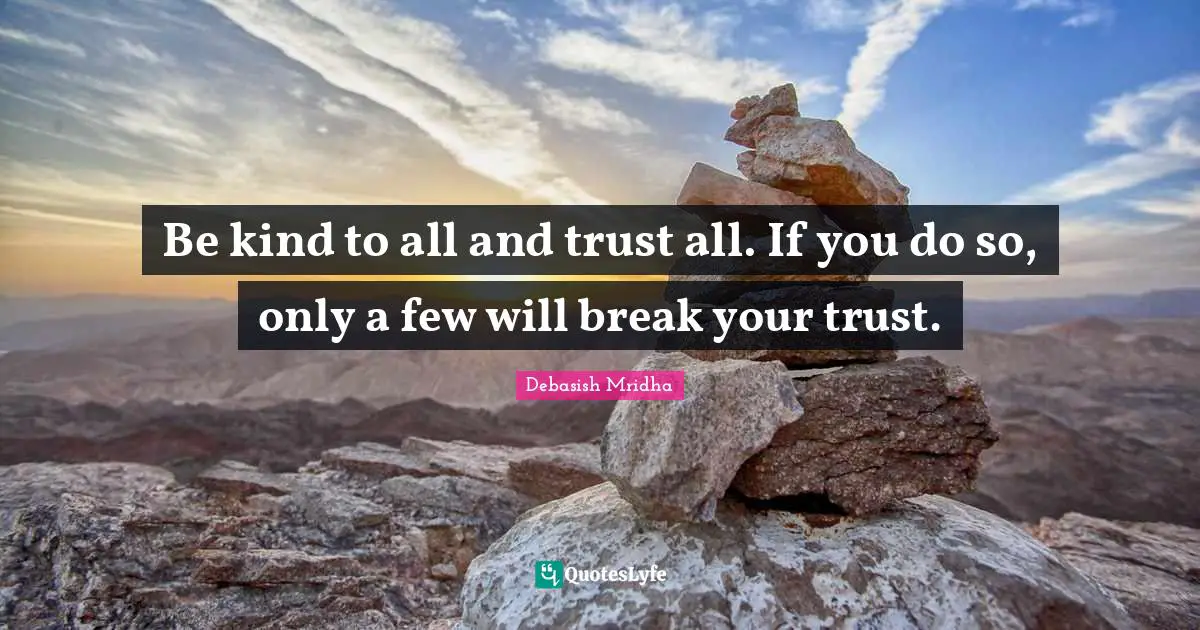 Be kind to all and trust all. If you do so, only a few will break your trust.