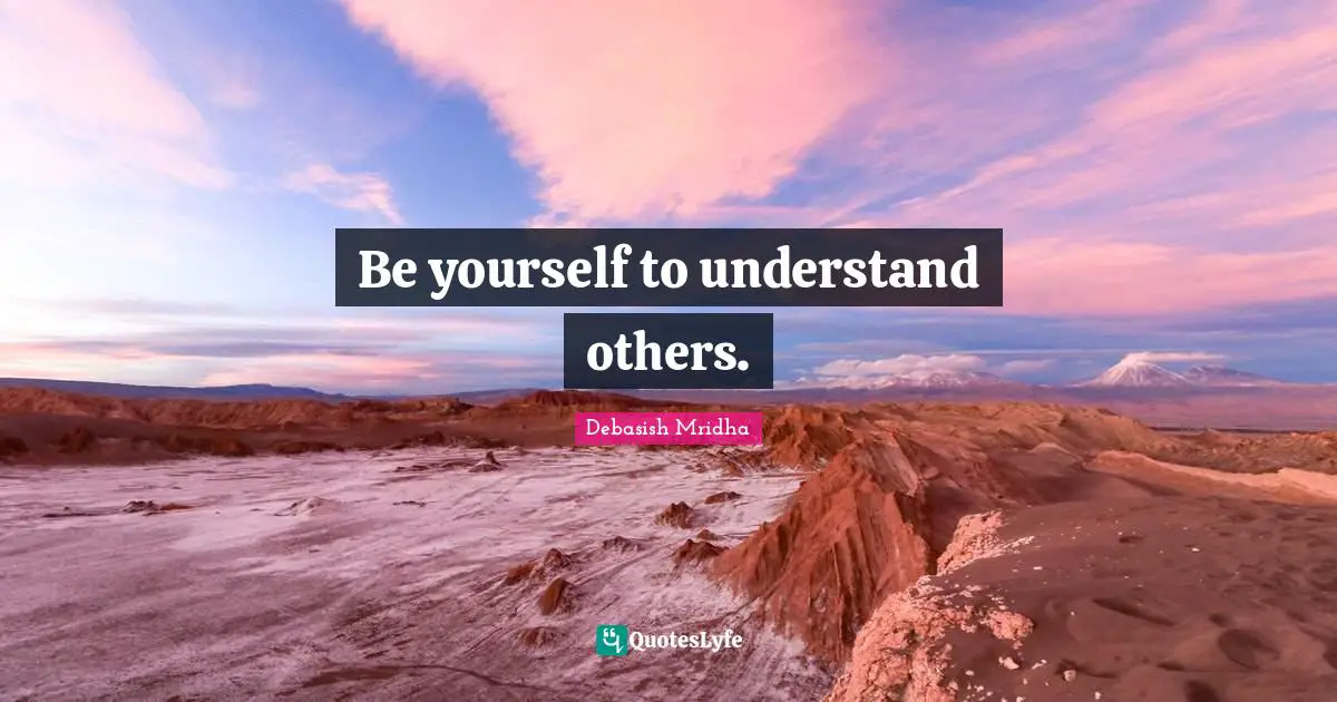 Be yourself to understand others.