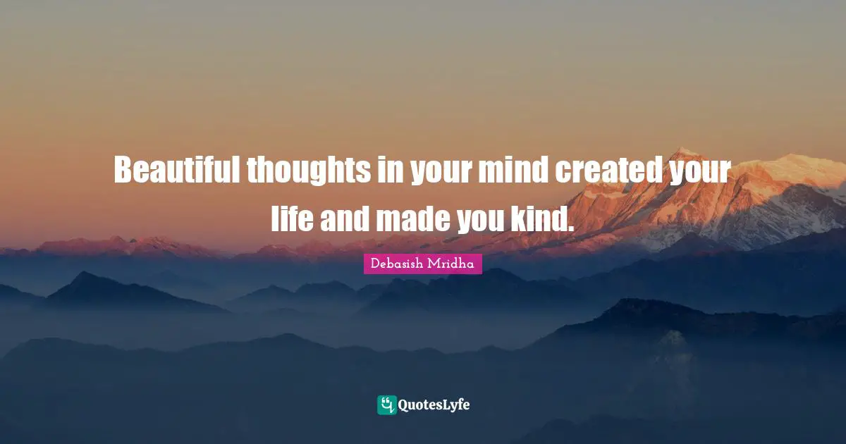Beautiful thoughts in your mind created your life and made you kind.