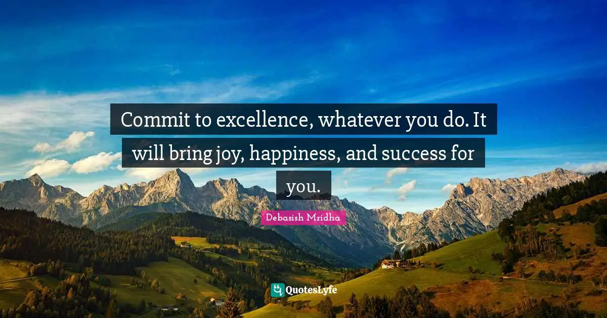 Commit to excellence, whatever you do. It will bring joy, happiness, and success for you.