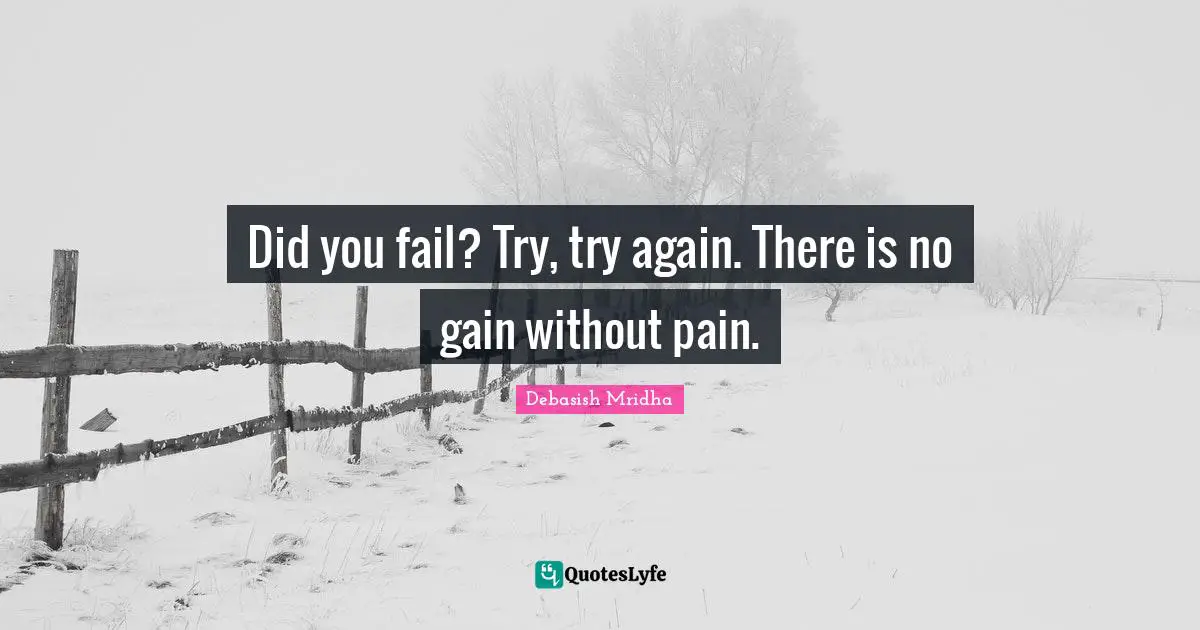 Did you fail? Try, try again. There is no gain without pain.