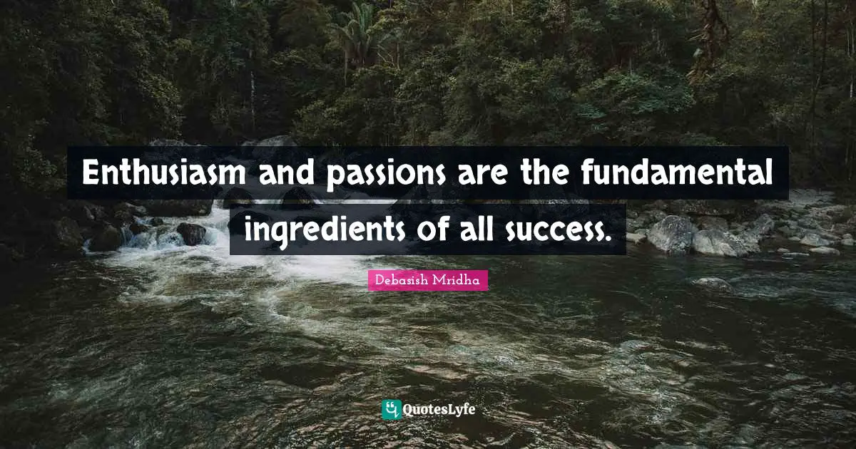 Enthusiasm and passions are the fundamental ingredients of all success.