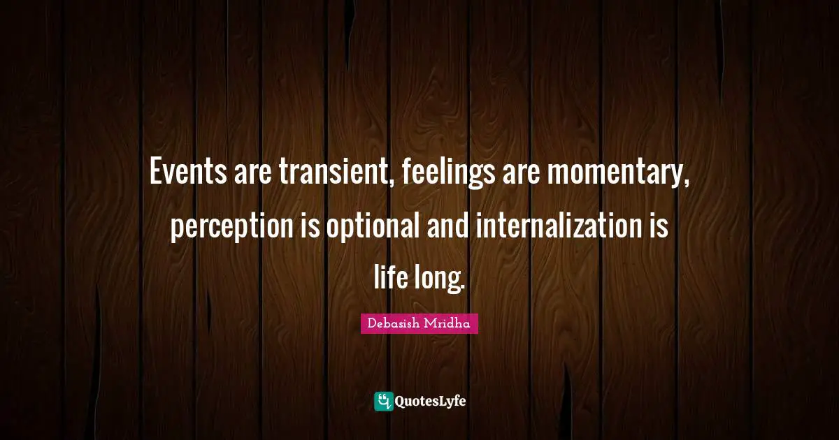 Events are transient, feelings are momentary, perception is optional and internalization is life long.