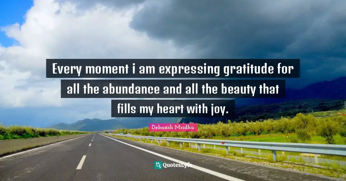 Every moment i am expressing gratitude for all the abundance and all the beauty that fills my heart with joy.